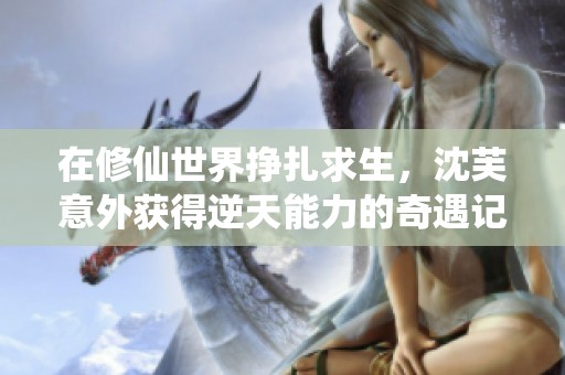 在修仙世界挣扎求生，沈芙意外获得逆天能力的奇遇记