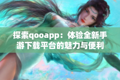 探索qooapp：体验全新手游下载平台的魅力与便利