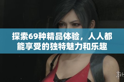 探索69种精品体验，人人都能享受的独特魅力和乐趣