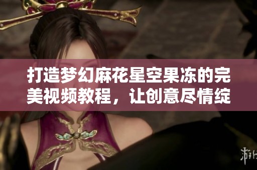打造梦幻麻花星空果冻的完美视频教程，让创意尽情绽放
