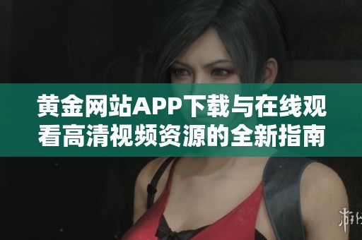 黄金网站APP下载与在线观看高清视频资源的全新指南