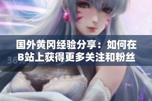 国外黄冈经验分享：如何在B站上获得更多关注和粉丝
