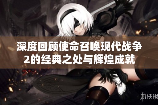深度回顾使命召唤现代战争2的经典之处与辉煌成就
