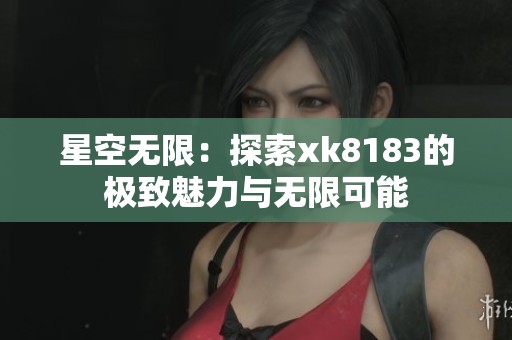 星空无限：探索xk8183的极致魅力与无限可能