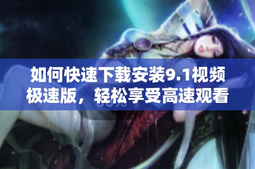 如何快速下载安装9.1视频极速版，轻松享受高速观看体验