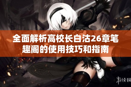 全面解析高校长白沽26章笔趣阁的使用技巧和指南
