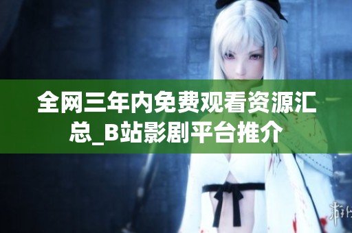 全网三年内免费观看资源汇总_B站影剧平台推介