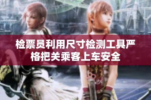 检票员利用尺寸检测工具严格把关乘客上车安全