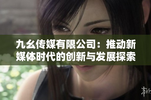 九幺传媒有限公司：推动新媒体时代的创新与发展探索