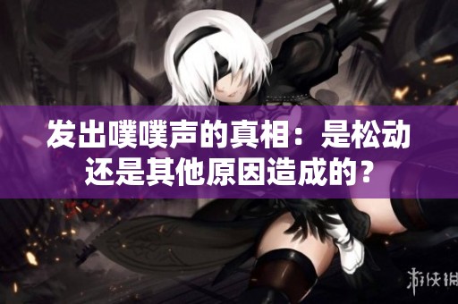 发出噗噗声的真相：是松动还是其他原因造成的？