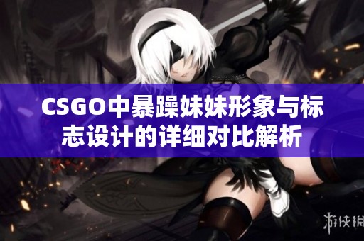 CSGO中暴躁妹妹形象与标志设计的详细对比解析
