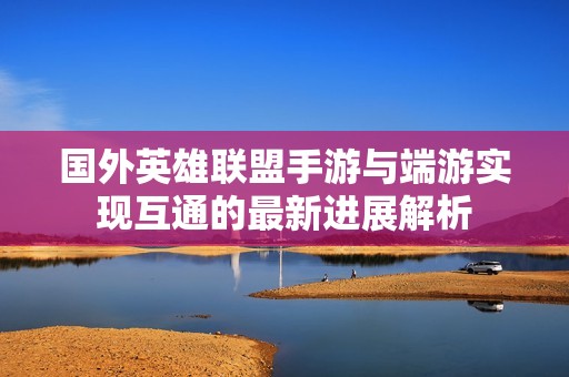 国外英雄联盟手游与端游实现互通的最新进展解析