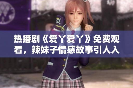热播剧《爱丫爱丫》免费观看，辣妹子情感故事引人入胜