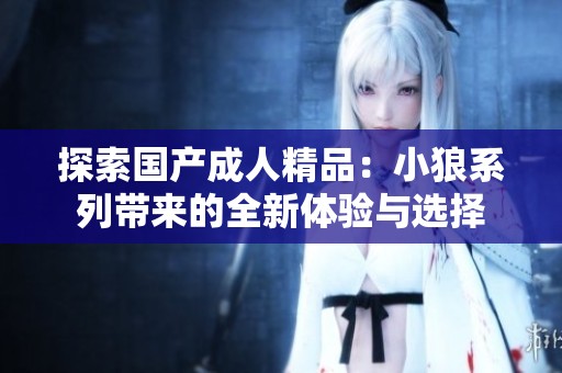 探索国产成人精品：小狼系列带来的全新体验与选择