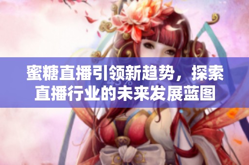 蜜糖直播引领新趋势，探索直播行业的未来发展蓝图