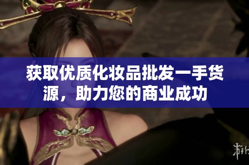 获取优质化妆品批发一手货源，助力您的商业成功