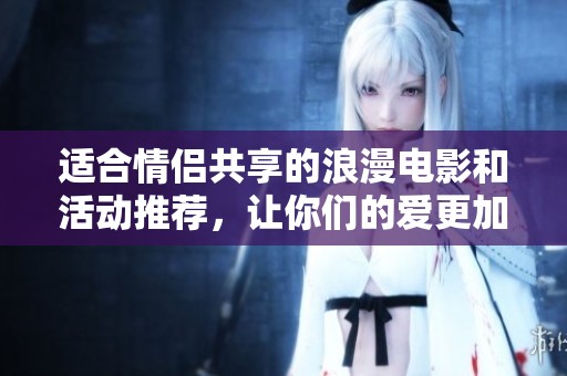 适合情侣共享的浪漫电影和活动推荐，让你们的爱更加甜蜜