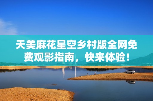 天美麻花星空乡村版全网免费观影指南，快来体验！