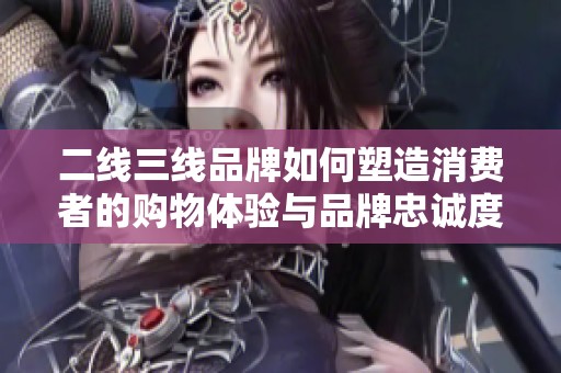 二线三线品牌如何塑造消费者的购物体验与品牌忠诚度