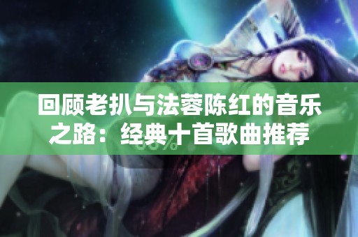 回顾老扒与法蓉陈红的音乐之路：经典十首歌曲推荐