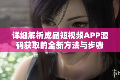 详细解析成品短视频APP源码获取的全新方法与步骤