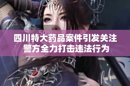 四川特大药品案件引发关注 警方全力打击违法行为