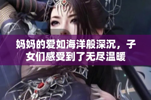 妈妈的爱如海洋般深沉，子女们感受到了无尽温暖
