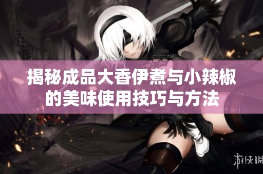 揭秘成品大香伊煮与小辣椒的美味使用技巧与方法