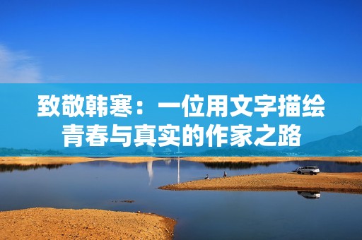 致敬韩寒：一位用文字描绘青春与真实的作家之路