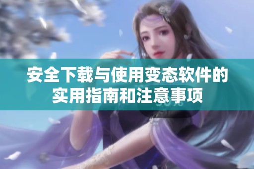 安全下载与使用变态软件的实用指南和注意事项