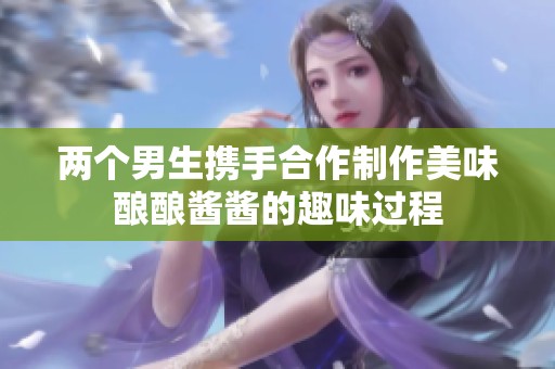 两个男生携手合作制作美味酿酿酱酱的趣味过程