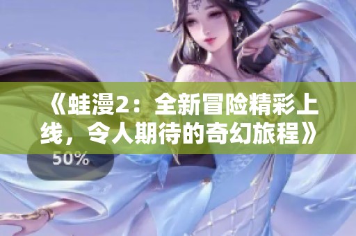 《蛙漫2：全新冒险精彩上线，令人期待的奇幻旅程》