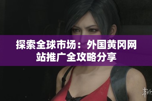 探索全球市场：外国黄冈网站推广全攻略分享