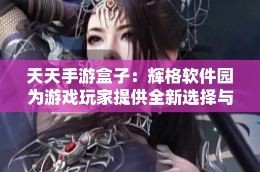 天天手游盒子：辉格软件园为游戏玩家提供全新选择与体验