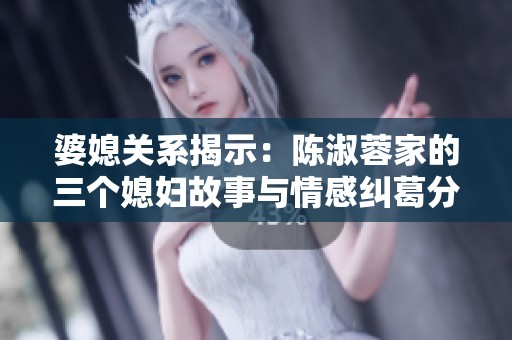 婆媳关系揭示：陈淑蓉家的三个媳妇故事与情感纠葛分析