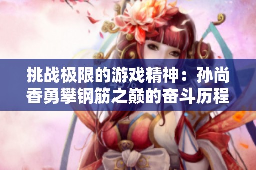 挑战极限的游戏精神：孙尚香勇攀钢筋之巅的奋斗历程
