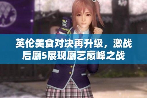 英伦美食对决再升级，激战后厨5展现厨艺巅峰之战