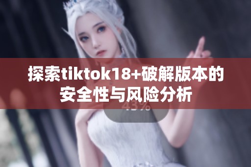 探索tiktok18+破解版本的安全性与风险分析