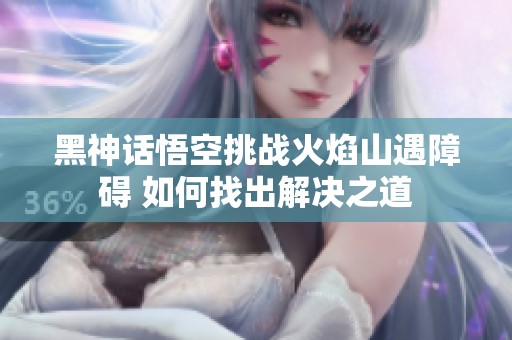 黑神话悟空挑战火焰山遇障碍 如何找出解决之道