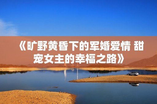 《旷野黄昏下的军婚爱情 甜宠女主的幸福之路》