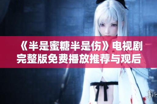 《半是蜜糖半是伤》电视剧完整版免费播放推荐与观后感分享