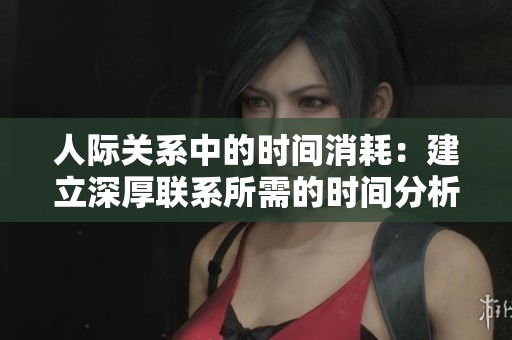 人际关系中的时间消耗：建立深厚联系所需的时间分析