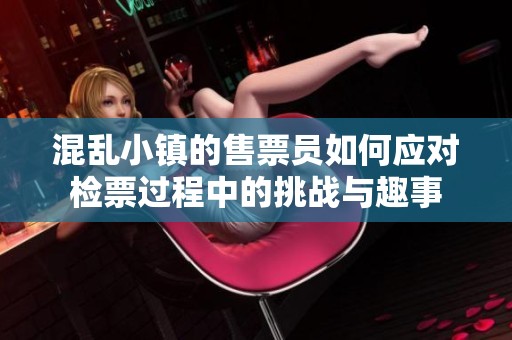 混乱小镇的售票员如何应对检票过程中的挑战与趣事