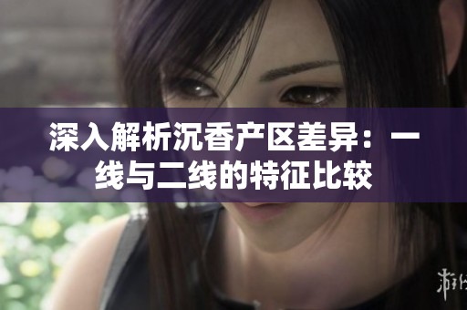 深入解析沉香产区差异：一线与二线的特征比较