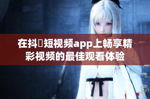 在抖抈短视频app上畅享精彩视频的最佳观看体验