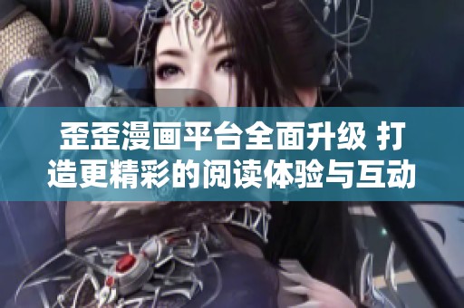 歪歪漫画平台全面升级 打造更精彩的阅读体验与互动社区