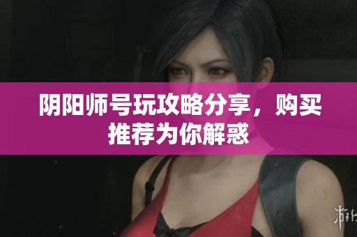 阴阳师号玩攻略分享，购买推荐为你解惑