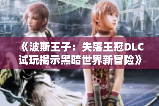 《波斯王子：失落王冠DLC试玩揭示黑暗世界新冒险》