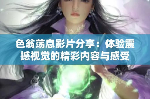 色翁荡息影片分享：体验震撼视觉的精彩内容与感受
