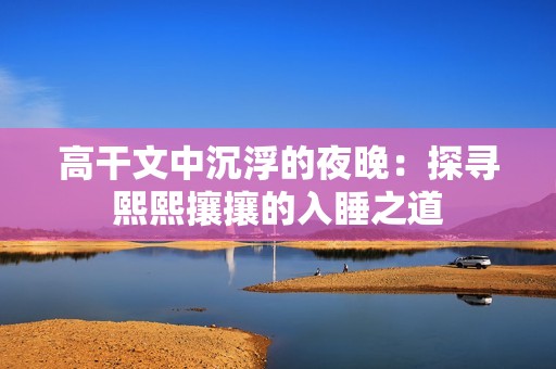 高干文中沉浮的夜晚：探寻熙熙攘攘的入睡之道